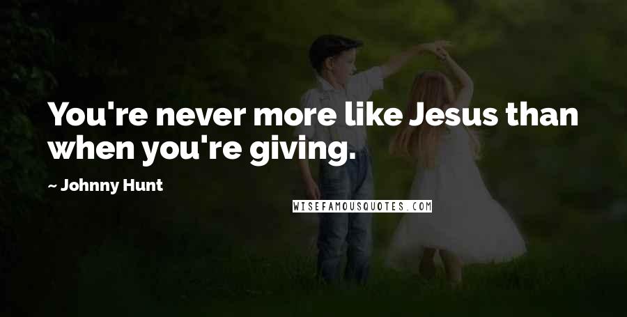 Johnny Hunt Quotes: You're never more like Jesus than when you're giving.