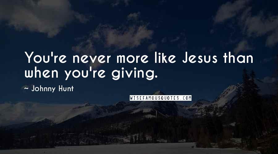 Johnny Hunt Quotes: You're never more like Jesus than when you're giving.