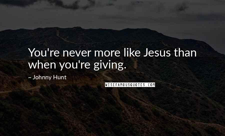 Johnny Hunt Quotes: You're never more like Jesus than when you're giving.