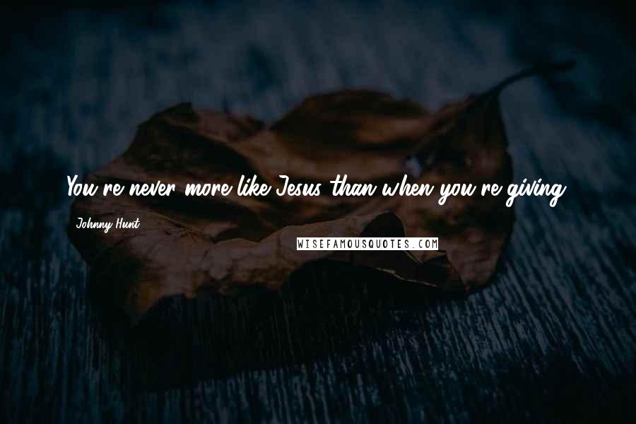 Johnny Hunt Quotes: You're never more like Jesus than when you're giving.