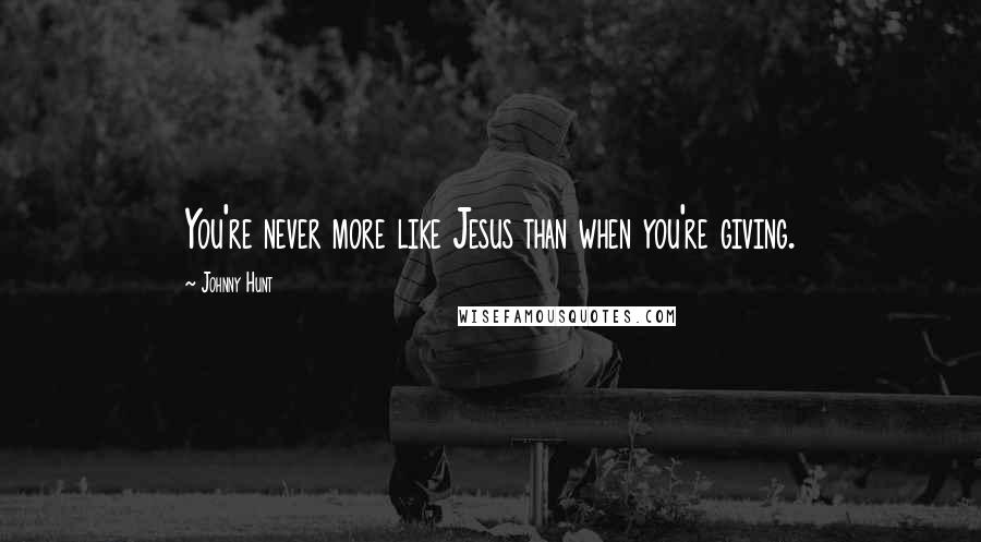 Johnny Hunt Quotes: You're never more like Jesus than when you're giving.