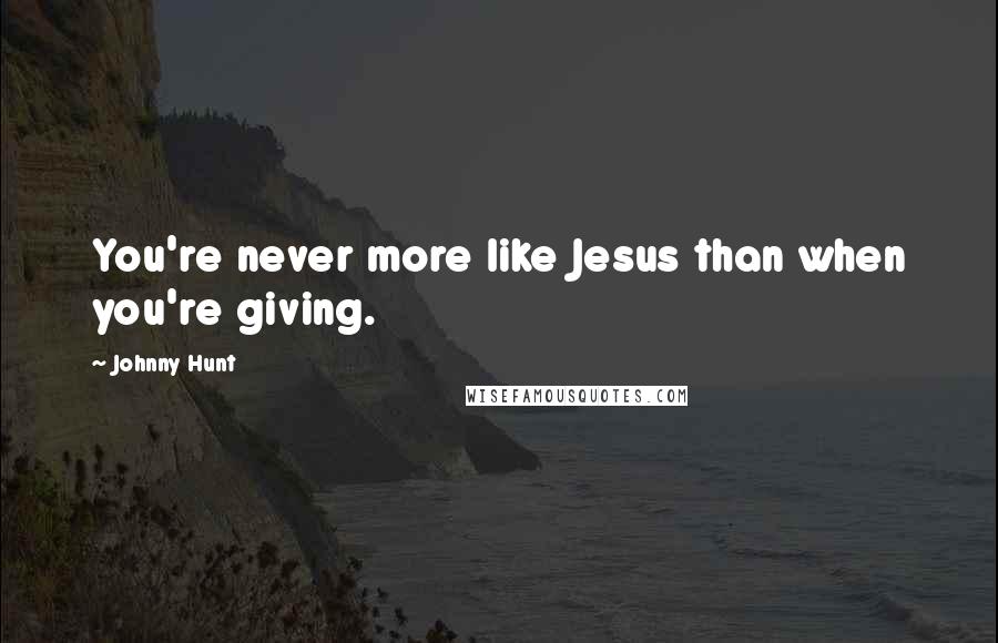 Johnny Hunt Quotes: You're never more like Jesus than when you're giving.