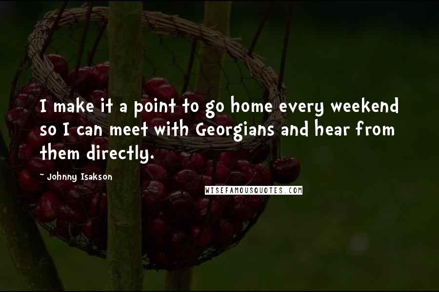 Johnny Isakson Quotes: I make it a point to go home every weekend so I can meet with Georgians and hear from them directly.