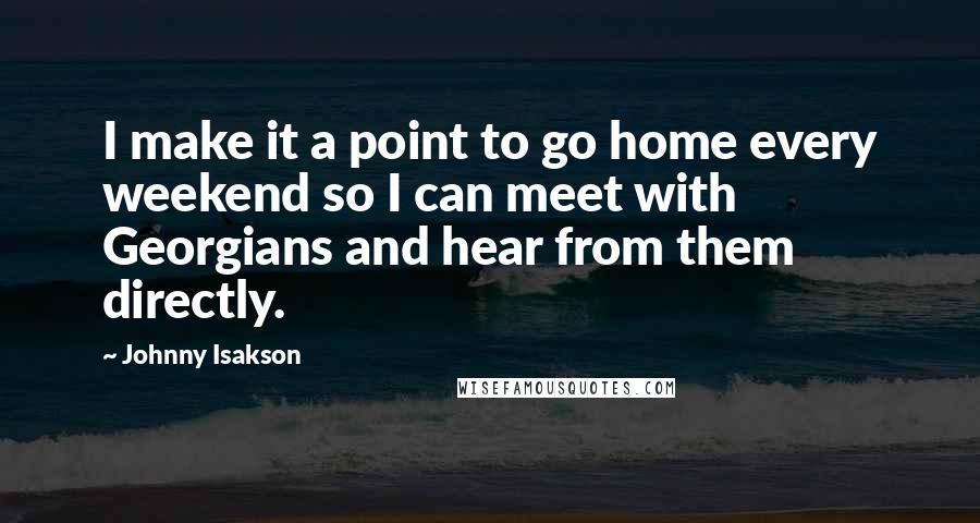 Johnny Isakson Quotes: I make it a point to go home every weekend so I can meet with Georgians and hear from them directly.