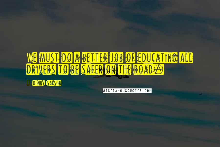 Johnny Isakson Quotes: We must do a better job of educating all drivers to be safer on the road.