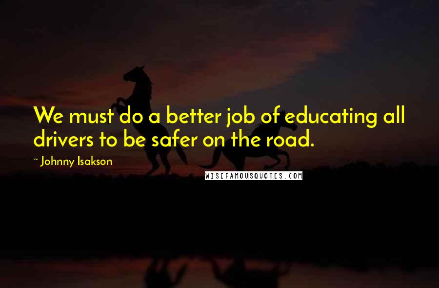 Johnny Isakson Quotes: We must do a better job of educating all drivers to be safer on the road.