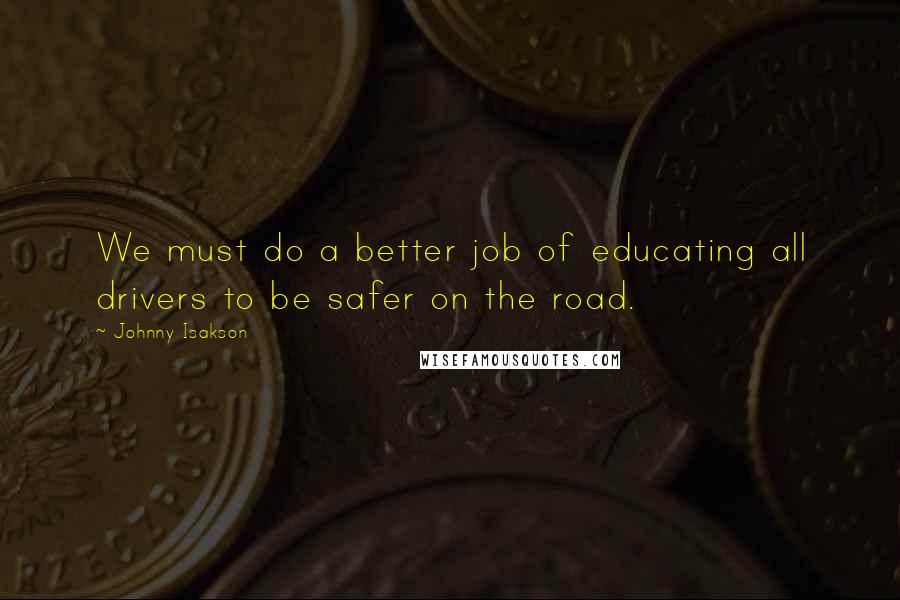 Johnny Isakson Quotes: We must do a better job of educating all drivers to be safer on the road.