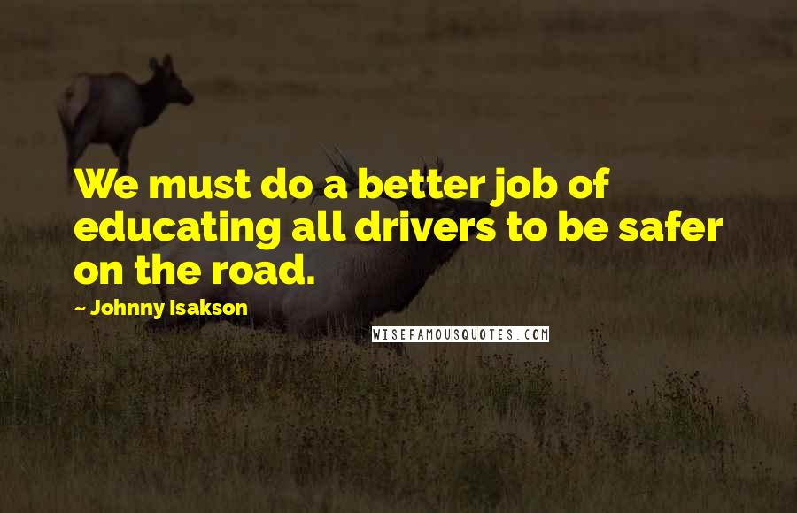 Johnny Isakson Quotes: We must do a better job of educating all drivers to be safer on the road.