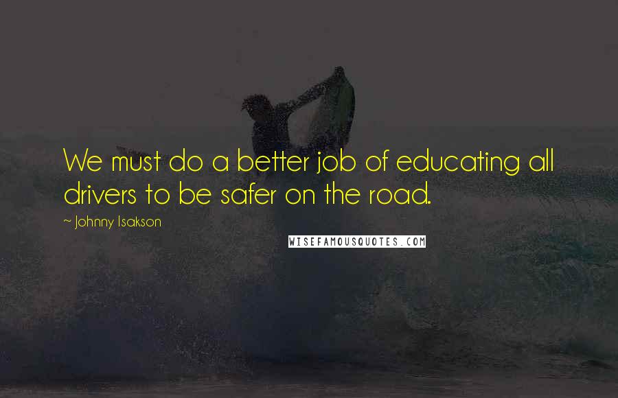 Johnny Isakson Quotes: We must do a better job of educating all drivers to be safer on the road.