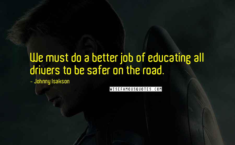 Johnny Isakson Quotes: We must do a better job of educating all drivers to be safer on the road.