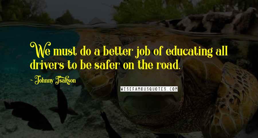 Johnny Isakson Quotes: We must do a better job of educating all drivers to be safer on the road.