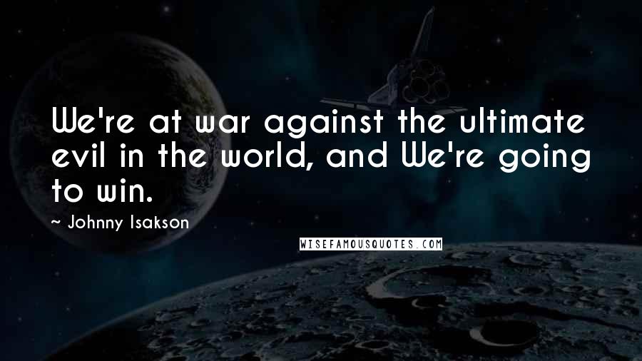 Johnny Isakson Quotes: We're at war against the ultimate evil in the world, and We're going to win.