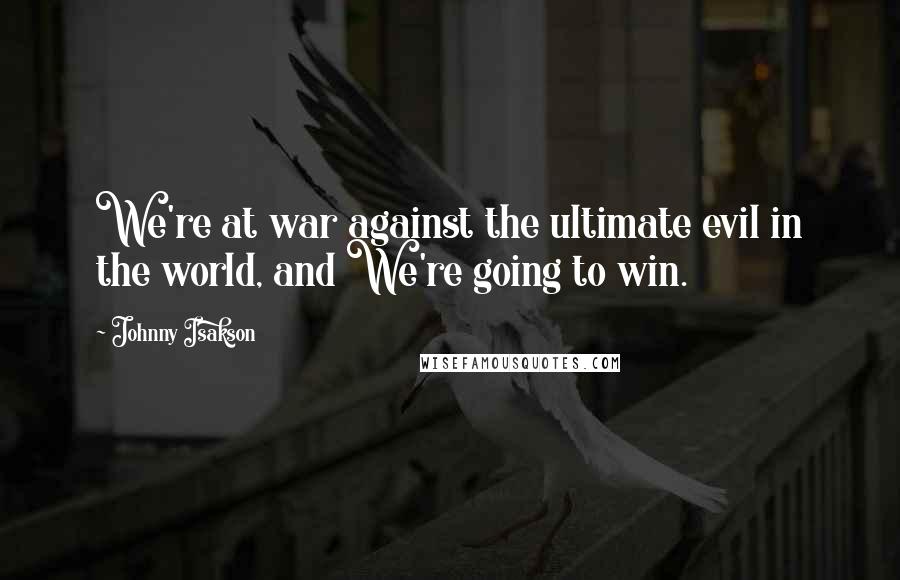 Johnny Isakson Quotes: We're at war against the ultimate evil in the world, and We're going to win.