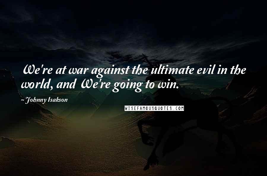 Johnny Isakson Quotes: We're at war against the ultimate evil in the world, and We're going to win.