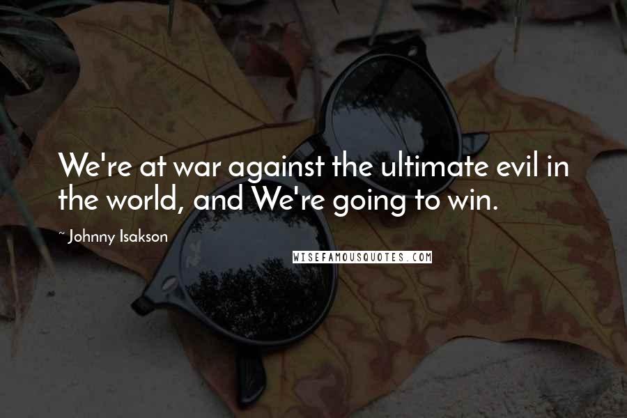 Johnny Isakson Quotes: We're at war against the ultimate evil in the world, and We're going to win.