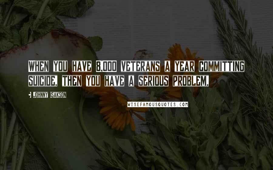 Johnny Isakson Quotes: When you have 8,000 veterans a year committing suicide, then you have a serious problem,
