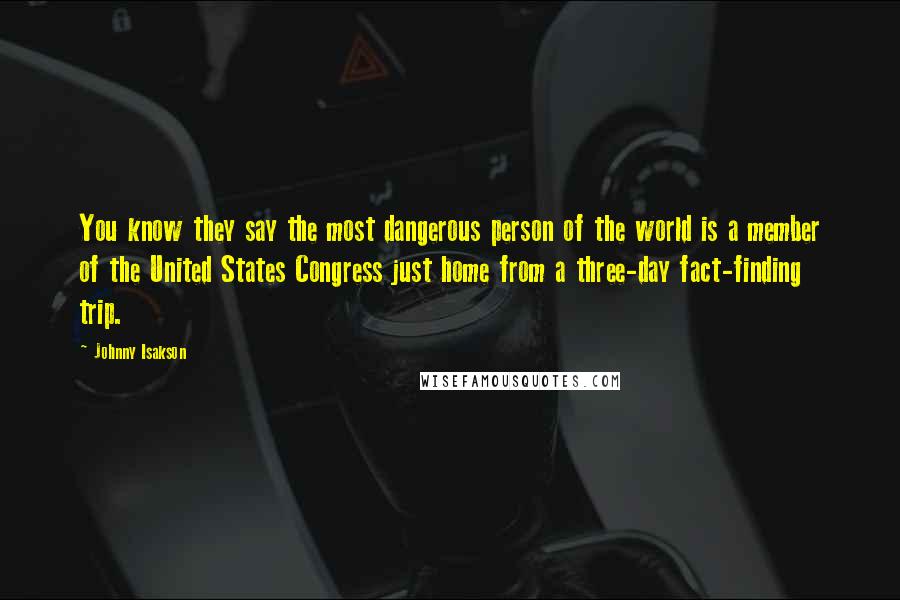 Johnny Isakson Quotes: You know they say the most dangerous person of the world is a member of the United States Congress just home from a three-day fact-finding trip.