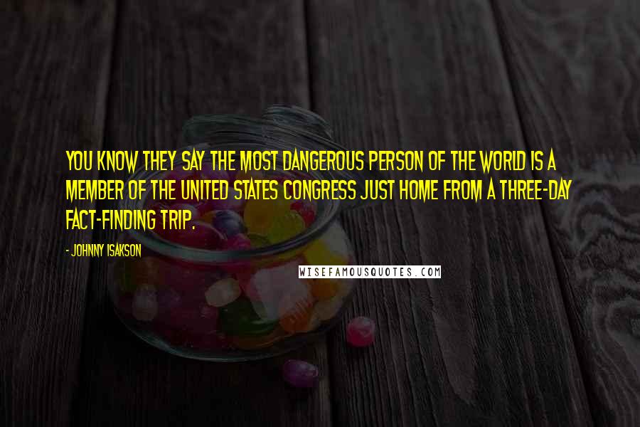 Johnny Isakson Quotes: You know they say the most dangerous person of the world is a member of the United States Congress just home from a three-day fact-finding trip.