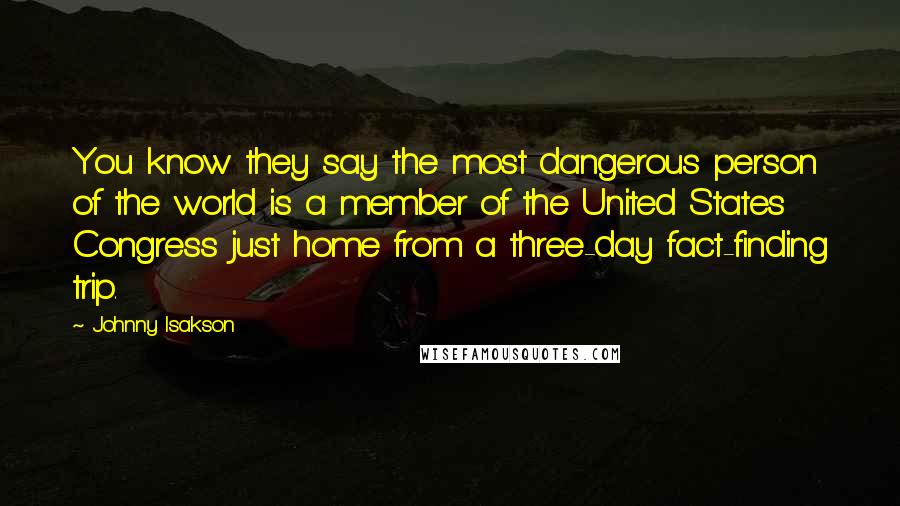 Johnny Isakson Quotes: You know they say the most dangerous person of the world is a member of the United States Congress just home from a three-day fact-finding trip.