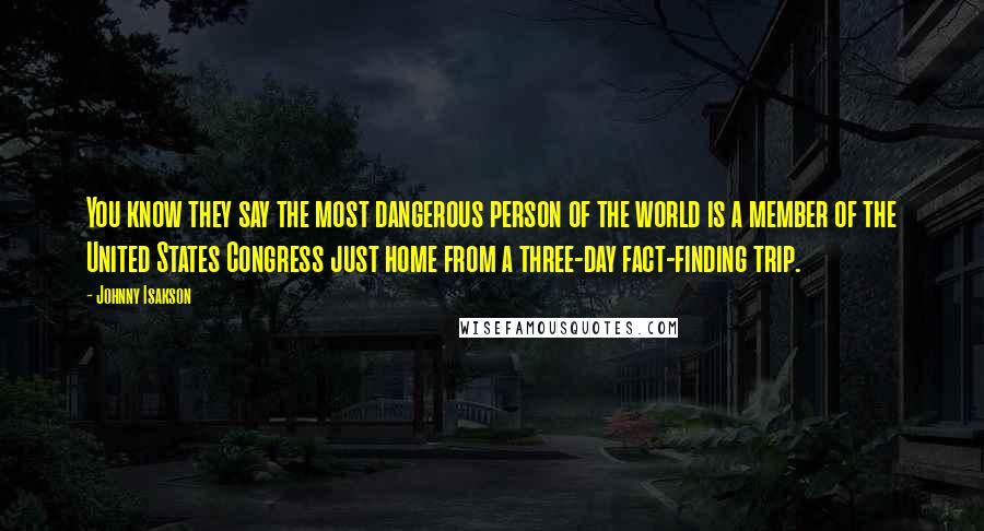 Johnny Isakson Quotes: You know they say the most dangerous person of the world is a member of the United States Congress just home from a three-day fact-finding trip.