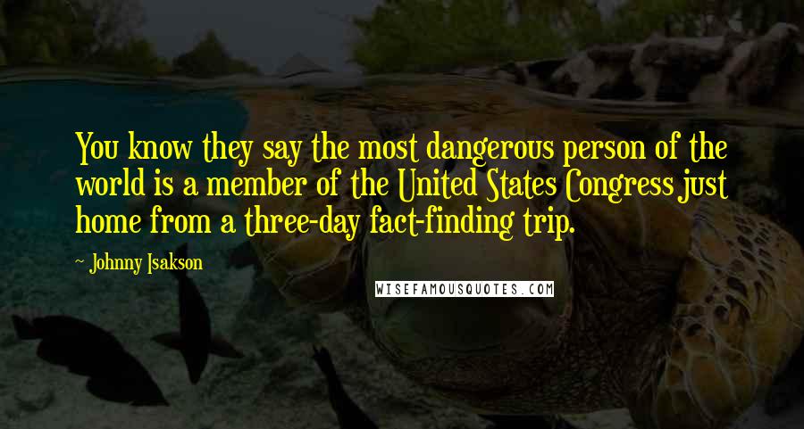 Johnny Isakson Quotes: You know they say the most dangerous person of the world is a member of the United States Congress just home from a three-day fact-finding trip.