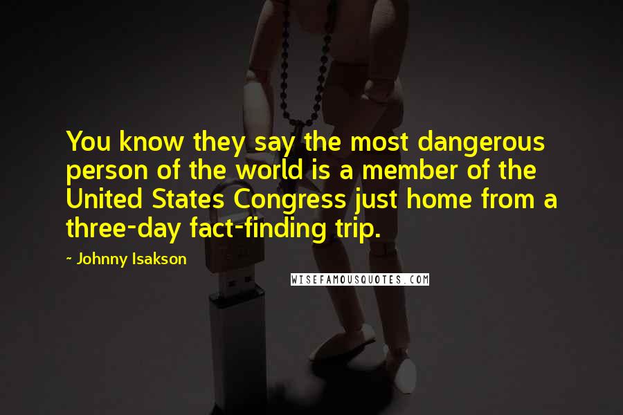 Johnny Isakson Quotes: You know they say the most dangerous person of the world is a member of the United States Congress just home from a three-day fact-finding trip.