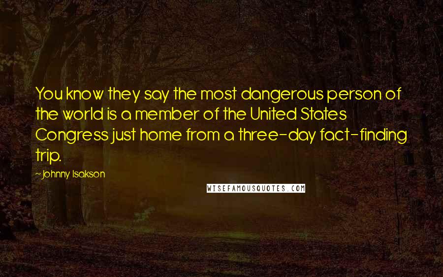 Johnny Isakson Quotes: You know they say the most dangerous person of the world is a member of the United States Congress just home from a three-day fact-finding trip.