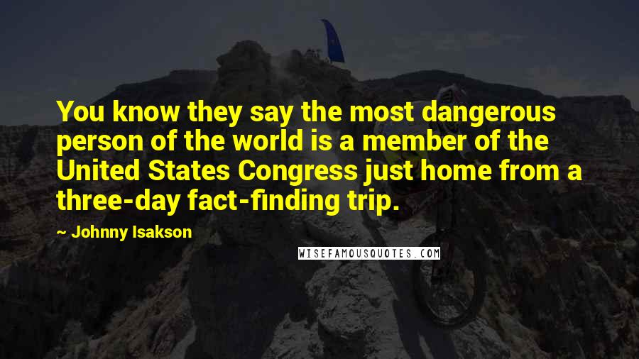 Johnny Isakson Quotes: You know they say the most dangerous person of the world is a member of the United States Congress just home from a three-day fact-finding trip.