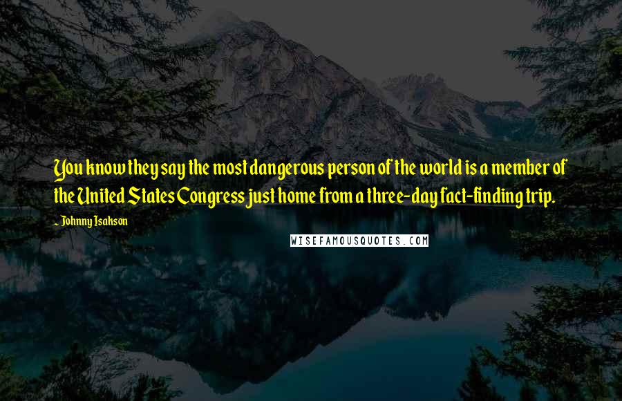 Johnny Isakson Quotes: You know they say the most dangerous person of the world is a member of the United States Congress just home from a three-day fact-finding trip.