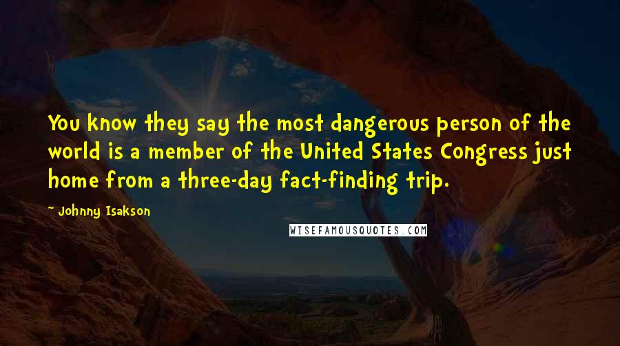 Johnny Isakson Quotes: You know they say the most dangerous person of the world is a member of the United States Congress just home from a three-day fact-finding trip.