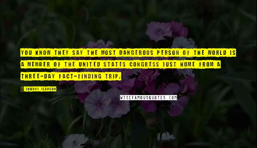 Johnny Isakson Quotes: You know they say the most dangerous person of the world is a member of the United States Congress just home from a three-day fact-finding trip.