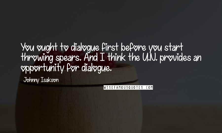 Johnny Isakson Quotes: You ought to dialogue first before you start throwing spears. And I think the U.N. provides an opportunity for dialogue.