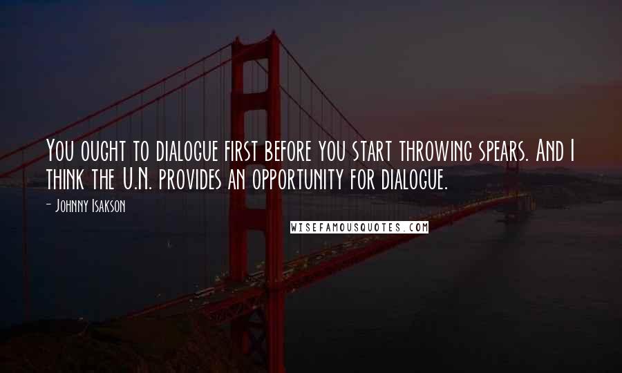 Johnny Isakson Quotes: You ought to dialogue first before you start throwing spears. And I think the U.N. provides an opportunity for dialogue.