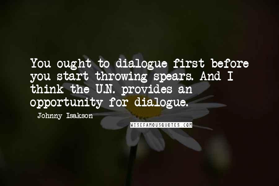 Johnny Isakson Quotes: You ought to dialogue first before you start throwing spears. And I think the U.N. provides an opportunity for dialogue.