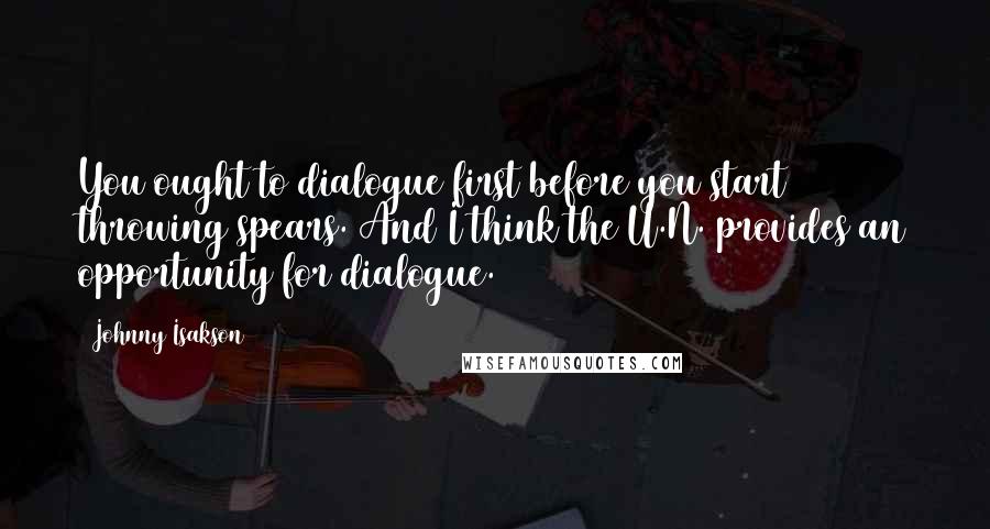 Johnny Isakson Quotes: You ought to dialogue first before you start throwing spears. And I think the U.N. provides an opportunity for dialogue.