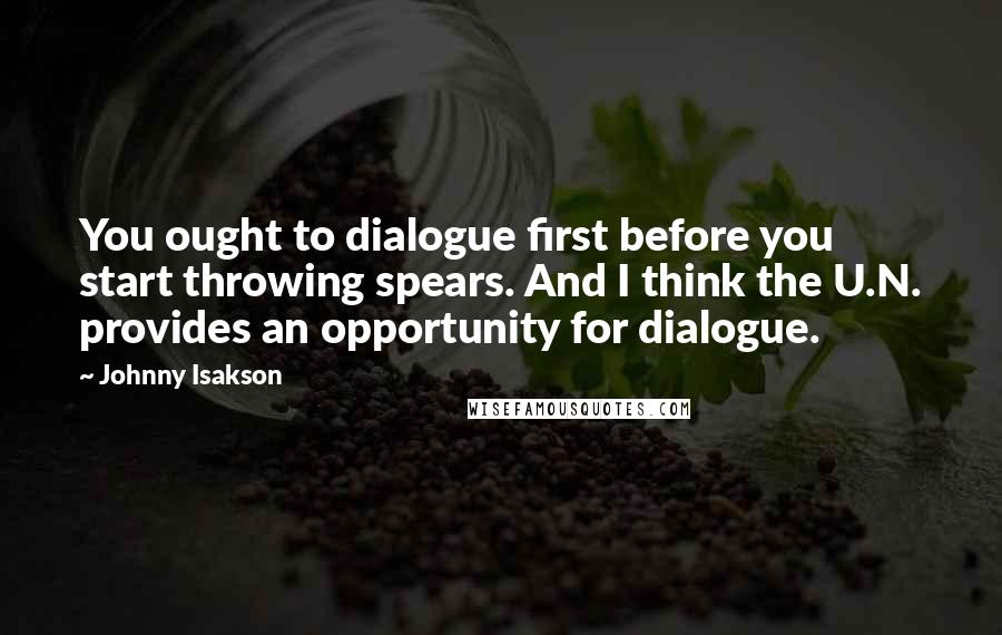 Johnny Isakson Quotes: You ought to dialogue first before you start throwing spears. And I think the U.N. provides an opportunity for dialogue.