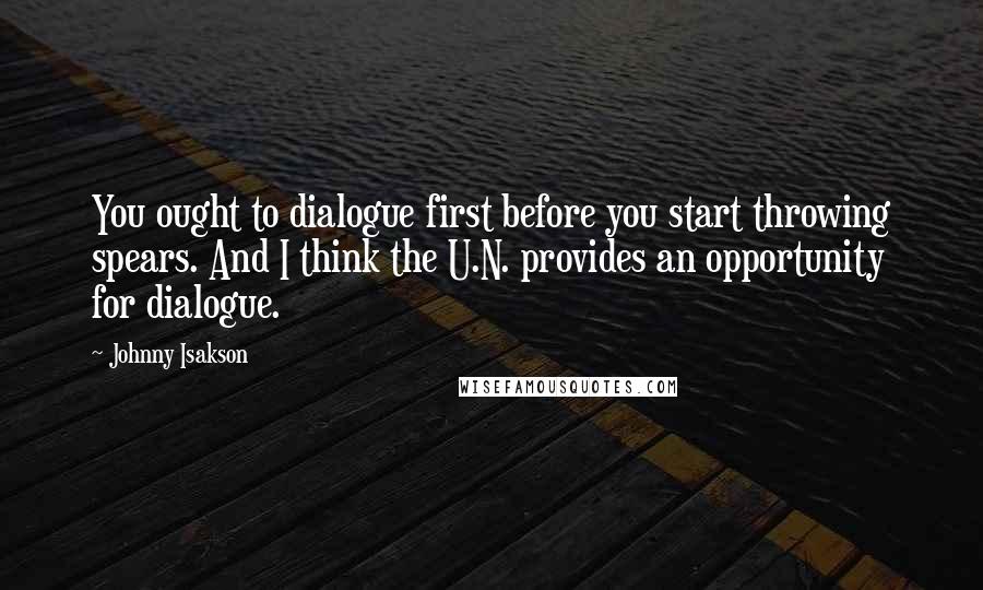 Johnny Isakson Quotes: You ought to dialogue first before you start throwing spears. And I think the U.N. provides an opportunity for dialogue.