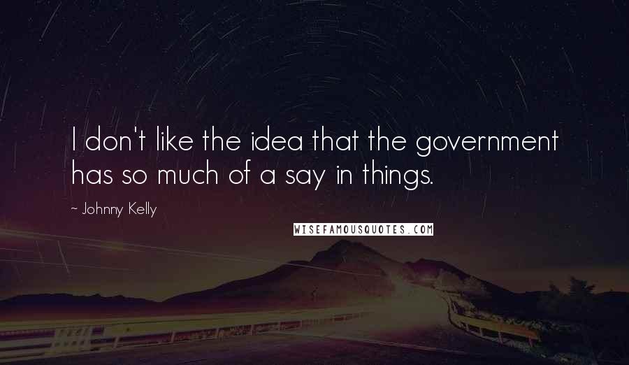 Johnny Kelly Quotes: I don't like the idea that the government has so much of a say in things.