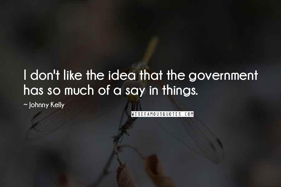 Johnny Kelly Quotes: I don't like the idea that the government has so much of a say in things.