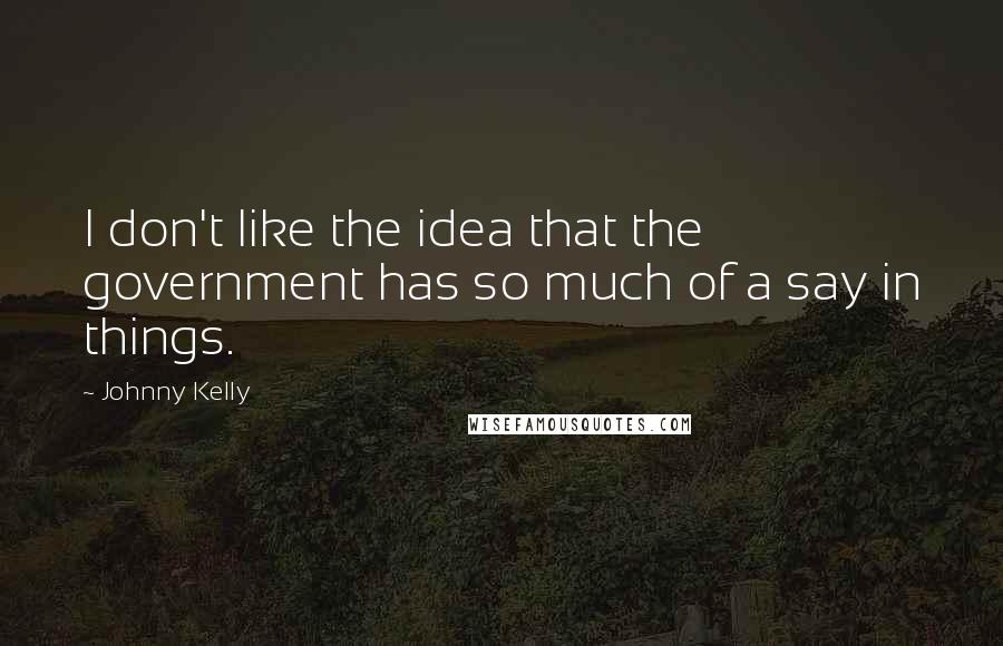 Johnny Kelly Quotes: I don't like the idea that the government has so much of a say in things.