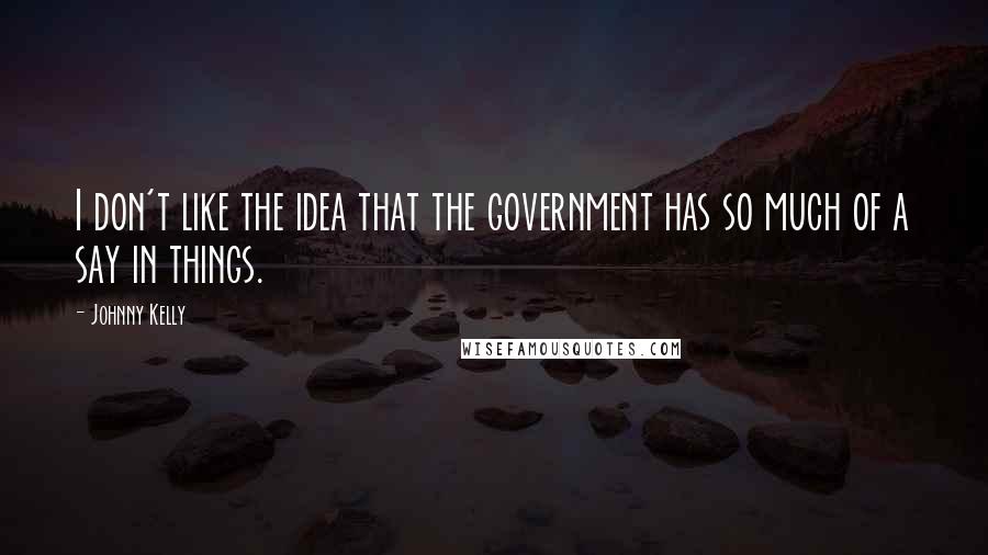 Johnny Kelly Quotes: I don't like the idea that the government has so much of a say in things.