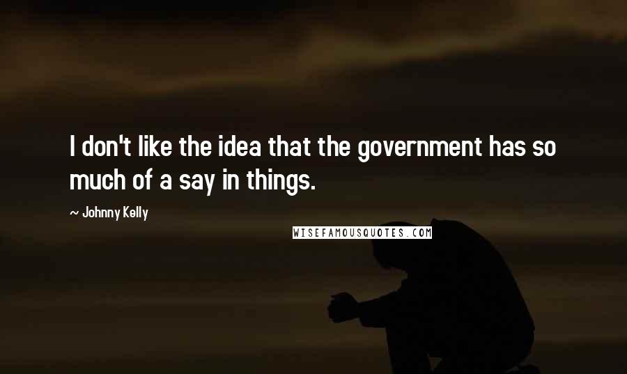 Johnny Kelly Quotes: I don't like the idea that the government has so much of a say in things.