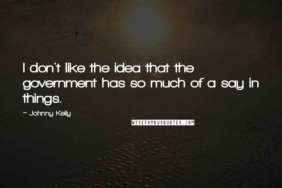 Johnny Kelly Quotes: I don't like the idea that the government has so much of a say in things.