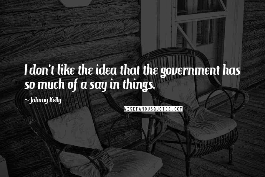 Johnny Kelly Quotes: I don't like the idea that the government has so much of a say in things.