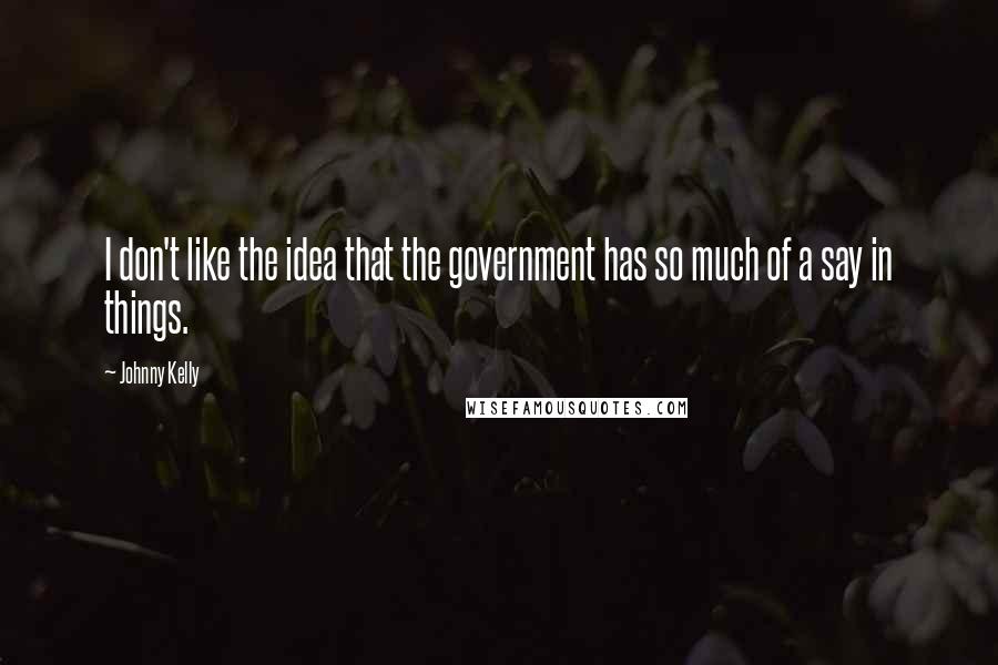 Johnny Kelly Quotes: I don't like the idea that the government has so much of a say in things.