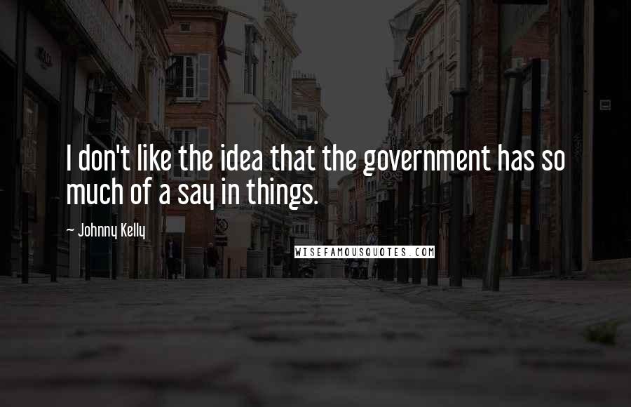 Johnny Kelly Quotes: I don't like the idea that the government has so much of a say in things.