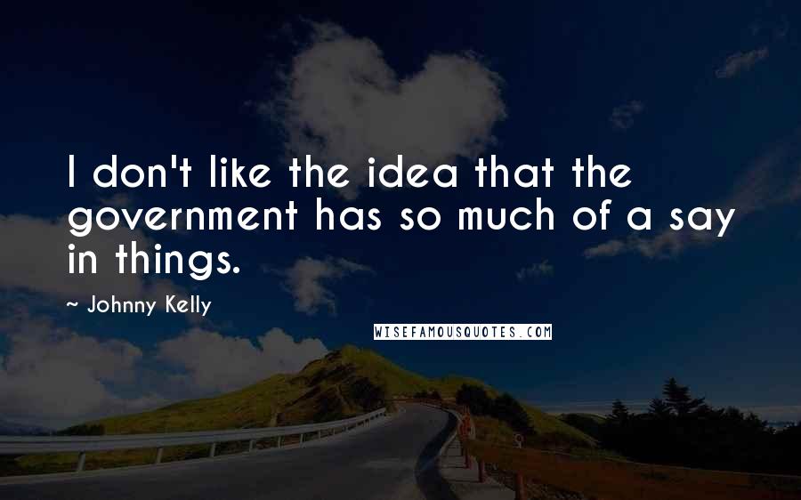 Johnny Kelly Quotes: I don't like the idea that the government has so much of a say in things.