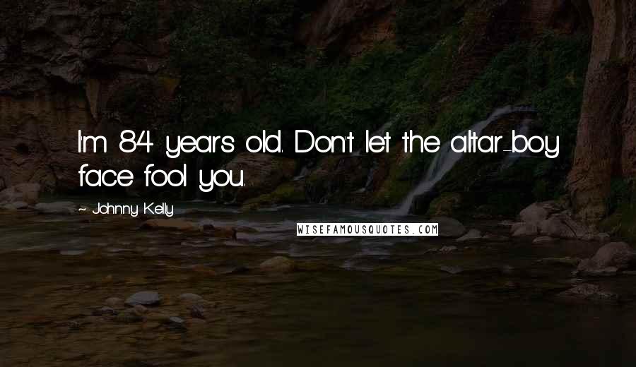 Johnny Kelly Quotes: I'm 84 years old. Don't let the altar-boy face fool you.