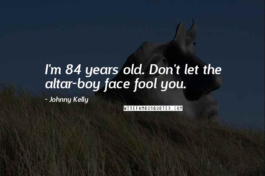 Johnny Kelly Quotes: I'm 84 years old. Don't let the altar-boy face fool you.