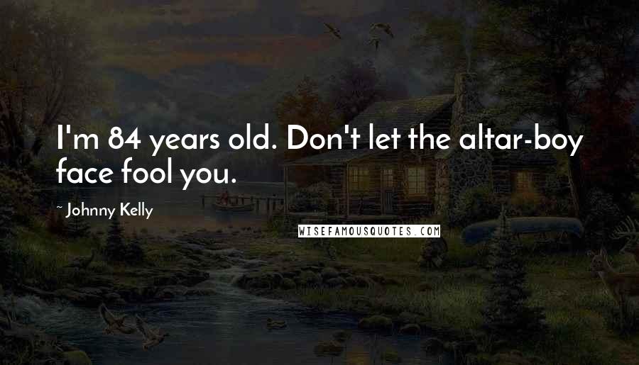 Johnny Kelly Quotes: I'm 84 years old. Don't let the altar-boy face fool you.